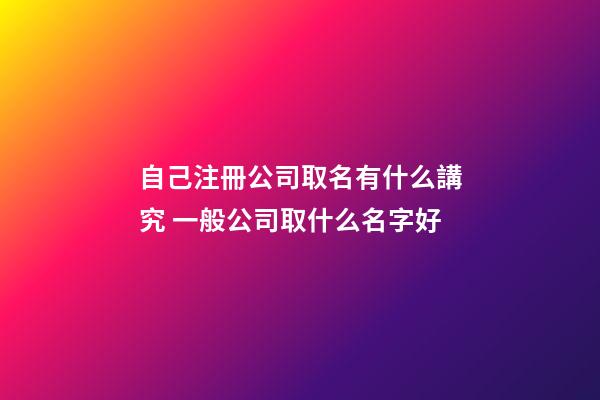 自己注冊公司取名有什么講究 一般公司取什么名字好-第1張-公司起名-玄機派